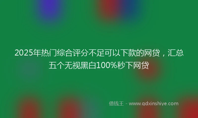 2025年热门综合评分不足可以下款的网贷，汇总五个无视黑白100%秒下网贷