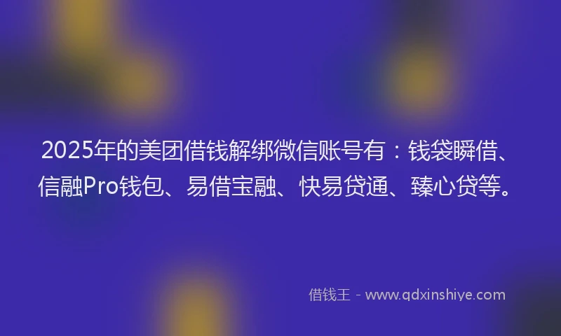 2025年的美团借钱解绑微信账号有：钱袋瞬借、信融Pro钱包、易借宝融、快易贷通、臻心贷等。