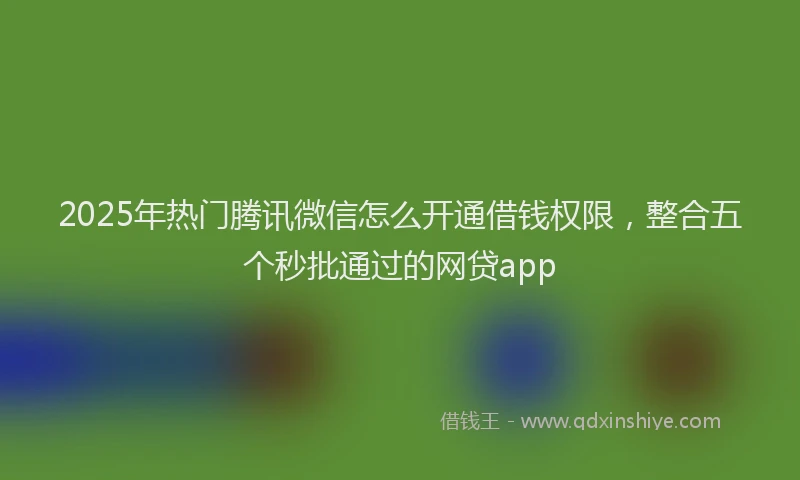 2025年热门腾讯微信怎么开通借钱权限，整合五个秒批通过的网贷app