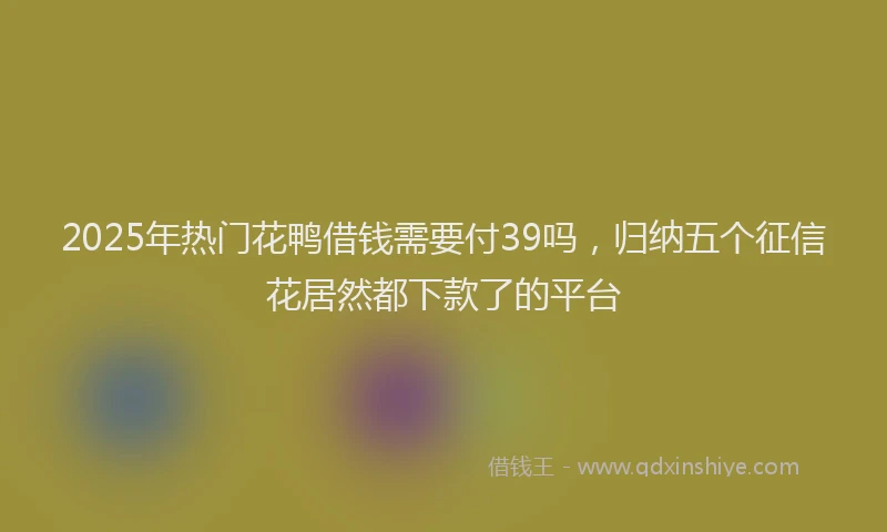 2025年热门花鸭借钱需要付39吗，归纳五个征信花居然都下款了的平台