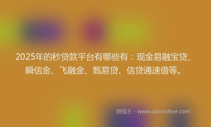 2025年的秒贷款平台有哪些有：现金易融宝贷、瞬信金、飞融金、甄易贷、信贷通速借等。