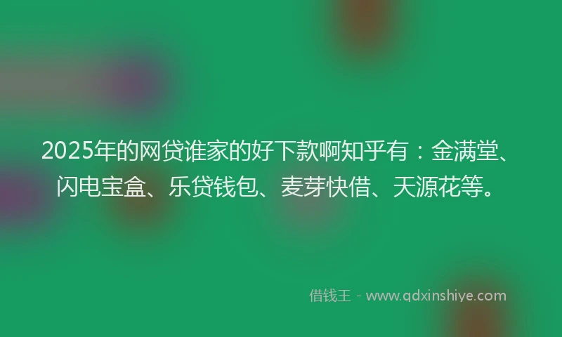 2025年的网贷谁家的好下款啊知乎有：金满堂、闪电宝盒、乐贷钱包、麦芽快借、天源花等。