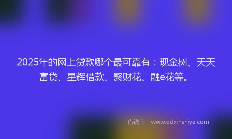 2025年的网上贷款哪个最可靠有：现金树、天天富贷、星辉借款、聚财花、融e花等。