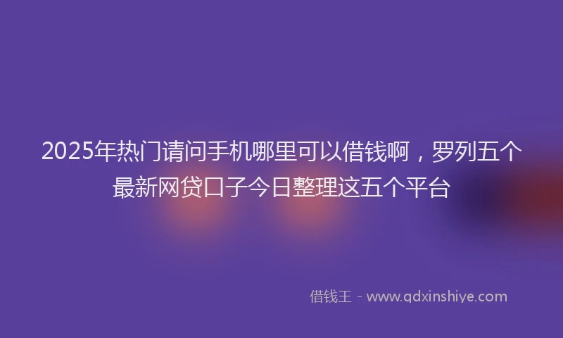 2025年热门请问手机哪里可以借钱啊，罗列五个最新网贷口子今日整理这五个平台
