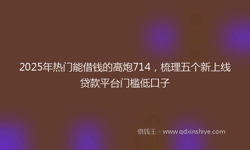 2025年热门能借钱的高炮714，梳理五个新上线贷款平台门槛低口子