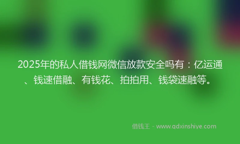 2025年的私人借钱网微信放款安全吗有：亿运通、钱速借融、有钱花、拍拍用、钱袋速融等。