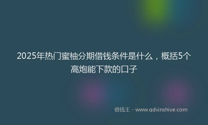 2025年热门蜜柚分期借钱条件是什么，概括5个高炮能下款的口子