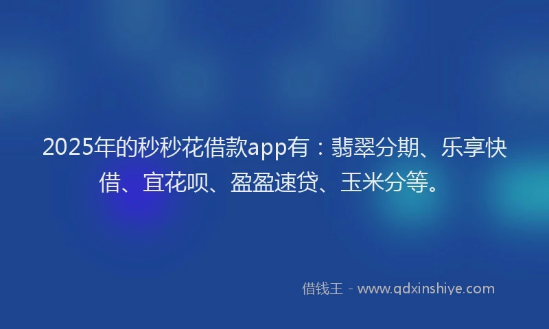2025年的秒秒花借款app有：翡翠分期、乐享快借、宜花呗、盈盈速贷、玉米分等。