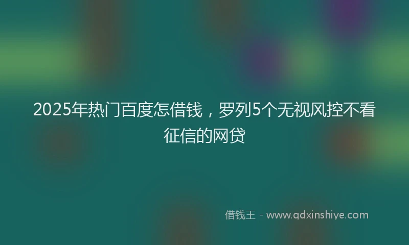 2025年热门百度怎借钱，罗列5个无视风控不看征信的网贷