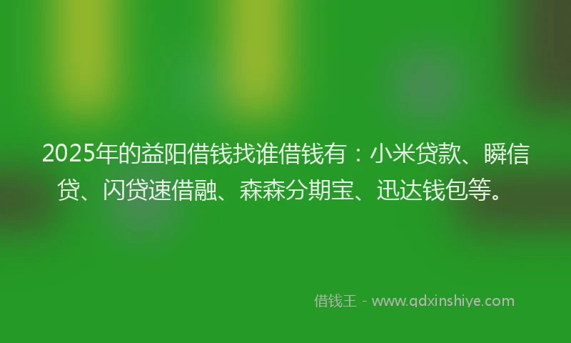 2025年的益阳借钱找谁借钱有：小米贷款、瞬信贷、闪贷速借融、森森分期宝、迅达钱包等。
