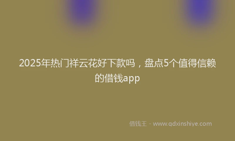 2025年热门祥云花好下款吗，盘点5个值得信赖的借钱app