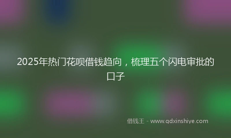 2025年热门花呗借钱趋向，梳理五个闪电审批的口子