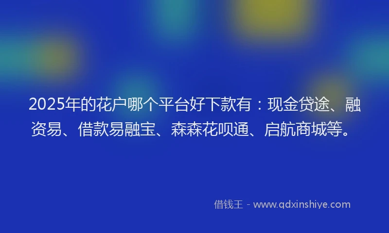 2025年的花户哪个平台好下款有：现金贷途、融资易、借款易融宝、森森花呗通、启航商城等。