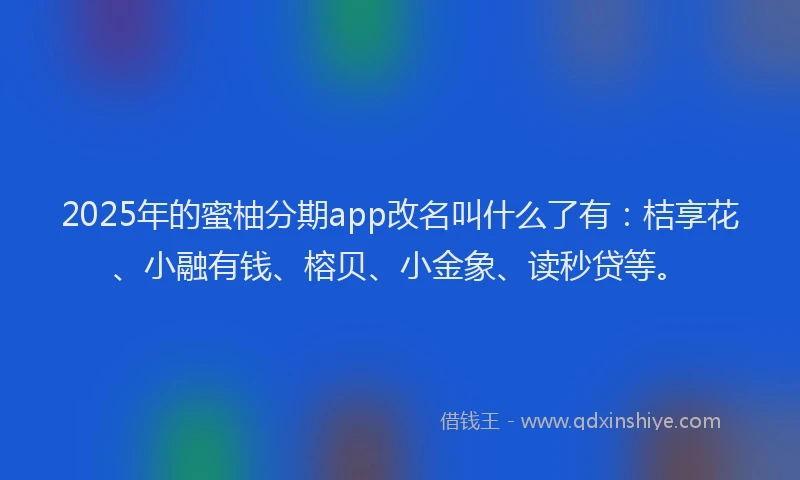 2025年的蜜柚分期app改名叫什么了有：桔享花、小融有钱、榕贝、小金象、读秒贷等。