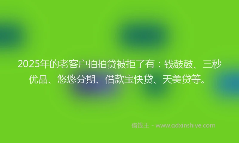 2025年的老客户拍拍贷被拒了有：钱鼓鼓、三秒优品、悠悠分期、借款宝快贷、天美贷等。