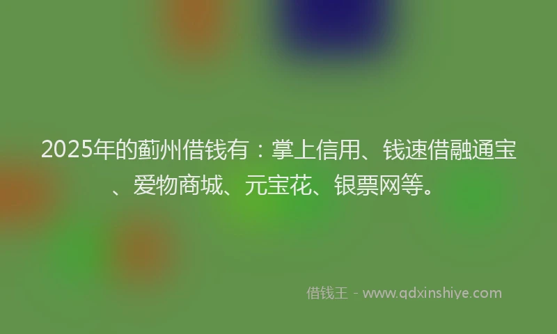 2025年的蓟州借钱有：掌上信用、钱速借融通宝、爱物商城、元宝花、银票网等。