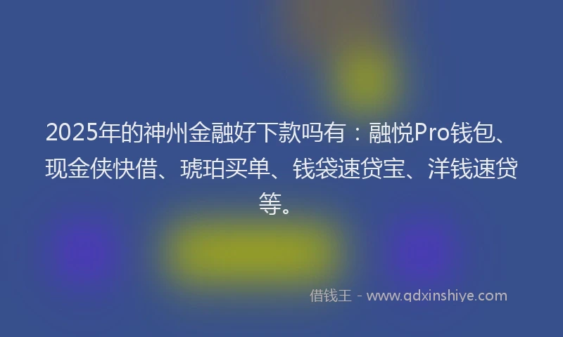 2025年的神州金融好下款吗有：融悦Pro钱包、现金侠快借、琥珀买单、钱袋速贷宝、洋钱速贷等。
