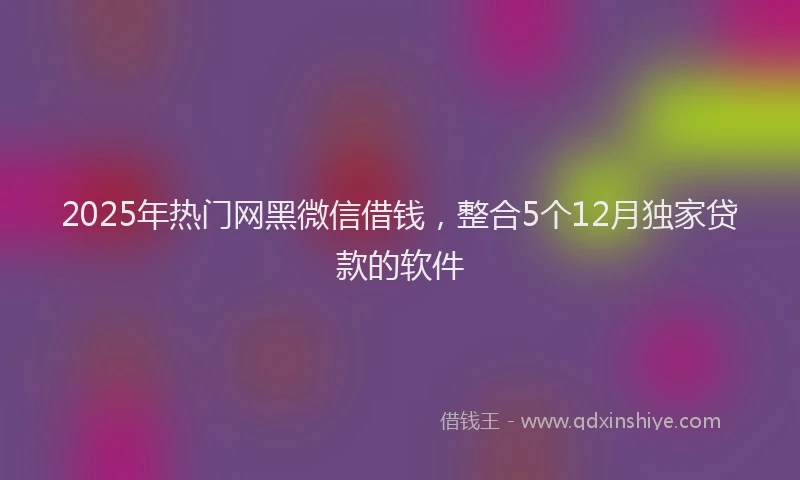 2025年热门网黑微信借钱，整合5个12月独家贷款的软件