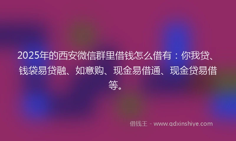 2025年的西安微信群里借钱怎么借有：你我贷、钱袋易贷融、如意购、现金易借通、现金贷易借等。