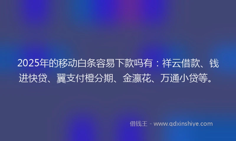 2025年的移动白条容易下款吗有：祥云借款、钱进快贷、翼支付橙分期、金瀛花、万通小贷等。