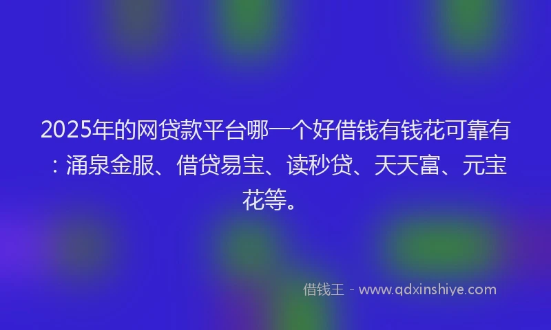 2025年的网贷款平台哪一个好借钱有钱花可靠有：涌泉金服、借贷易宝、读秒贷、天天富、元宝花等。