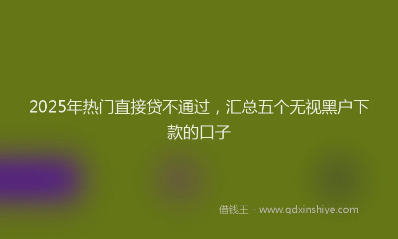 2025年热门直接贷不通过，汇总五个无视黑户下款的口子
