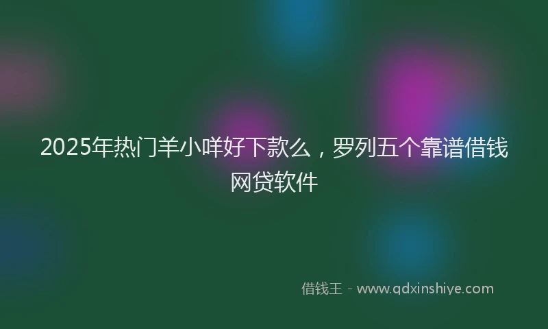 2025年热门羊小咩好下款么，罗列五个靠谱借钱网贷软件