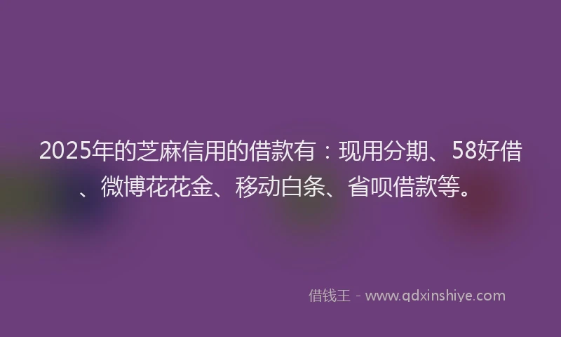 2025年的芝麻信用的借款有：现用分期、58好借、微博花花金、移动白条、省呗借款等。