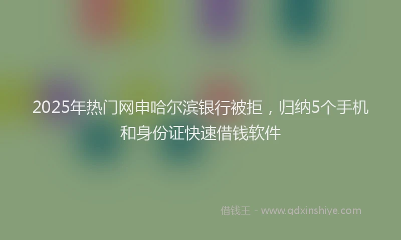2025年热门网申哈尔滨银行被拒，归纳5个手机和身份证快速借钱软件