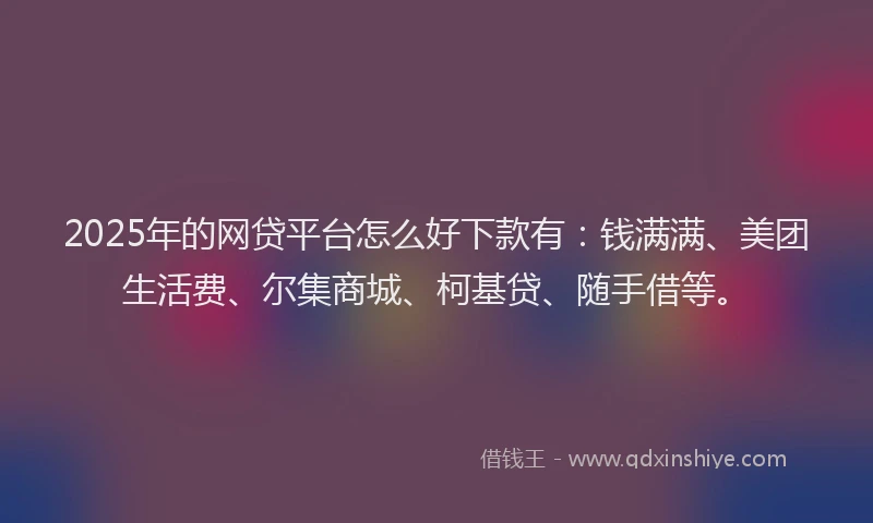 2025年的网贷平台怎么好下款有：钱满满、美团生活费、尔集商城、柯基贷、随手借等。
