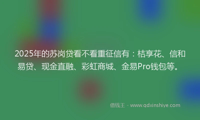 2025年的苏岗贷看不看重征信有：桔享花、信和易贷、现金直融、彩虹商城、金易Pro钱包等。