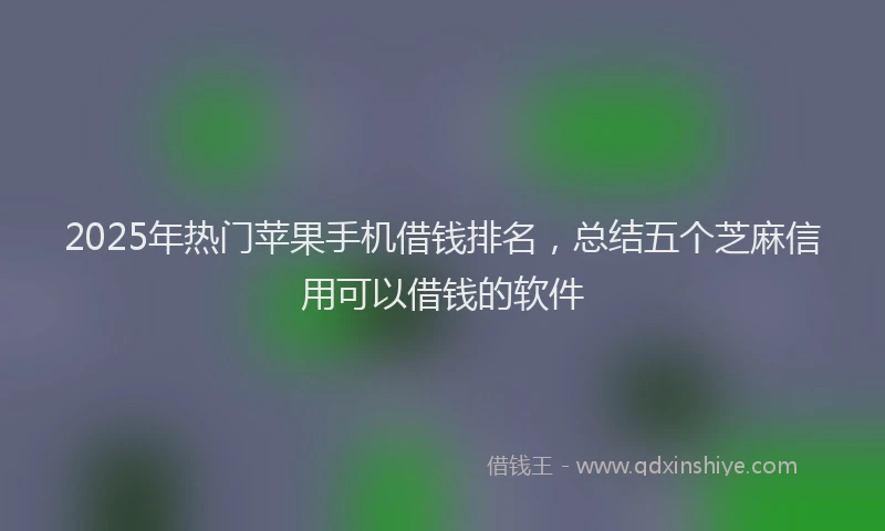 2025年热门苹果手机借钱排名，总结五个芝麻信用可以借钱的软件