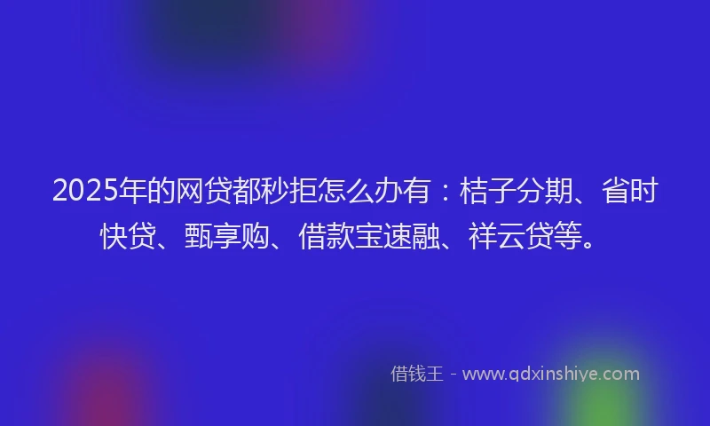 2025年的网贷都秒拒怎么办有：桔子分期、省时快贷、甄享购、借款宝速融、祥云贷等。