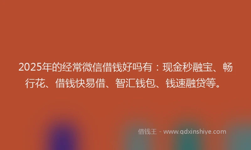 2025年的经常微信借钱好吗有：现金秒融宝、畅行花、借钱快易借、智汇钱包、钱速融贷等。
