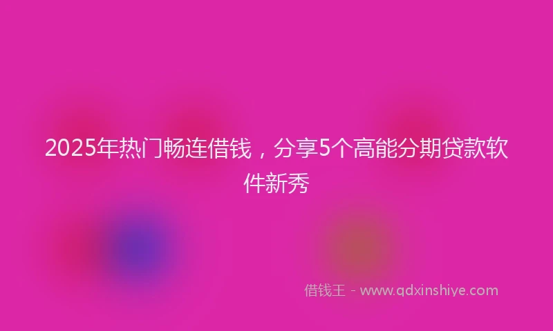 2025年热门畅连借钱，分享5个高能分期贷款软件新秀
