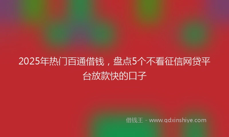 2025年热门百通借钱，盘点5个不看征信网贷平台放款快的口子