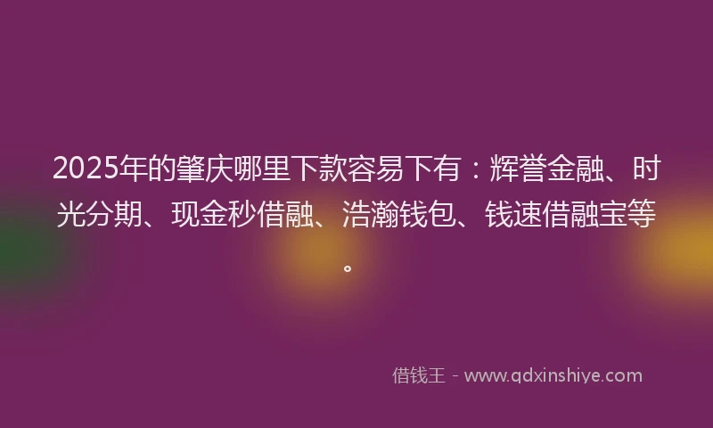 2025年的肇庆哪里下款容易下有：辉誉金融、时光分期、现金秒借融、浩瀚钱包、钱速借融宝等。