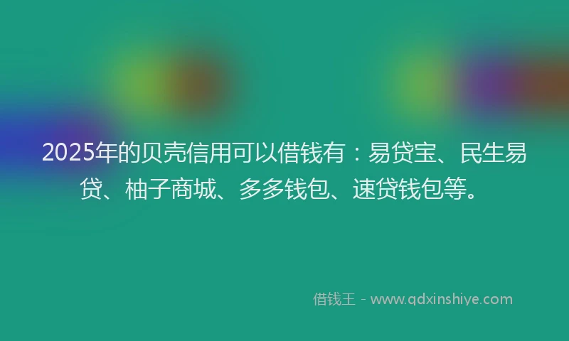 2025年的贝壳信用可以借钱有：易贷宝、民生易贷、柚子商城、多多钱包、速贷钱包等。