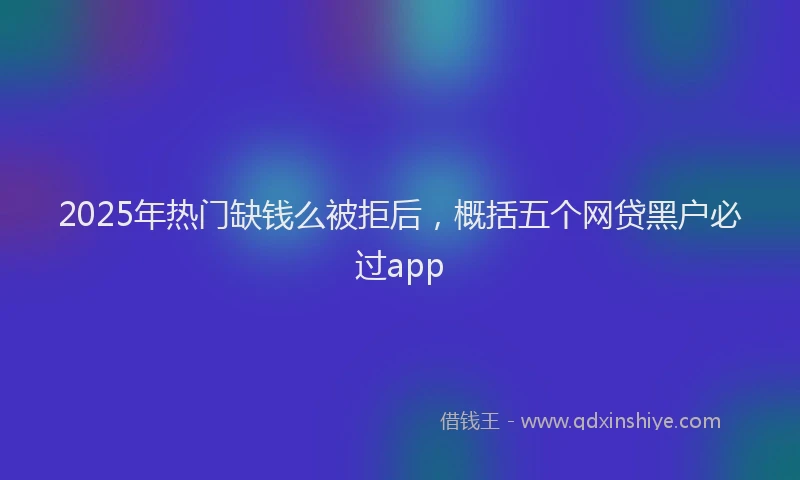 2025年热门缺钱么被拒后，概括五个网贷黑户必过app