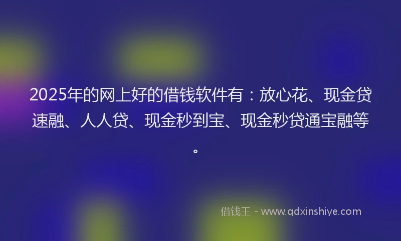 2025年的网上好的借钱软件有：放心花、现金贷速融、人人贷、现金秒到宝、现金秒贷通宝融等。