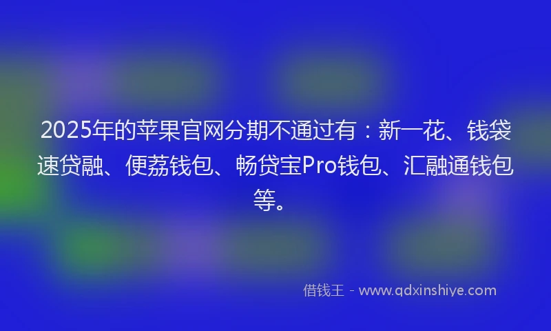 2025年的苹果官网分期不通过有：新一花、钱袋速贷融、便荔钱包、畅贷宝Pro钱包、汇融通钱包等。