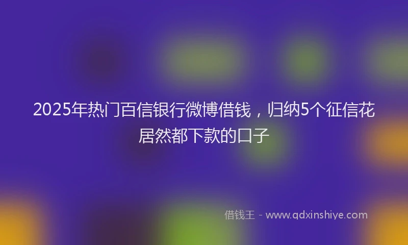 2025年热门百信银行微博借钱，归纳5个征信花居然都下款的口子