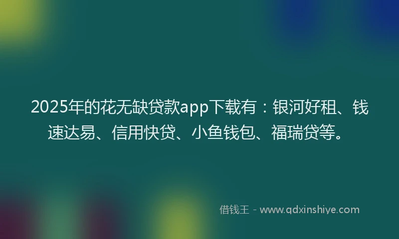 2025年的花无缺贷款app下载有：银河好租、钱速达易、信用快贷、小鱼钱包、福瑞贷等。