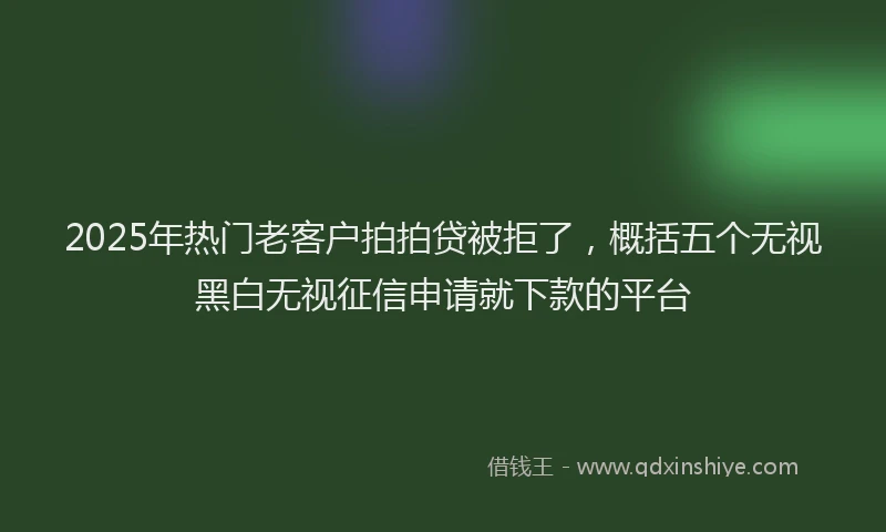 2025年热门老客户拍拍贷被拒了，概括五个无视黑白无视征信申请就下款的平台
