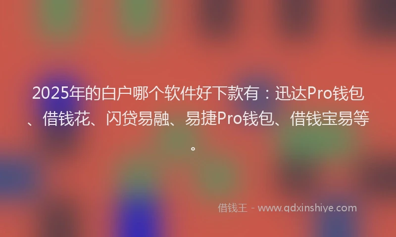 2025年的白户哪个软件好下款有：迅达Pro钱包、借钱花、闪贷易融、易捷Pro钱包、借钱宝易等。