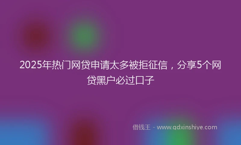 2025年热门网贷申请太多被拒征信，分享5个网贷黑户必过口子