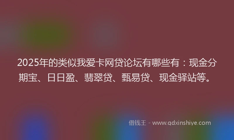 2025年的类似我爱卡网贷论坛有哪些有：现金分期宝、日日盈、翡翠贷、甄易贷、现金驿站等。