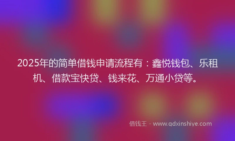 2025年的简单借钱申请流程有：鑫悦钱包、乐租机、借款宝快贷、钱来花、万通小贷等。