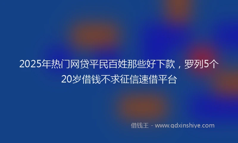 2025年热门网贷平民百姓那些好下款，罗列5个20岁借钱不求征信速借平台