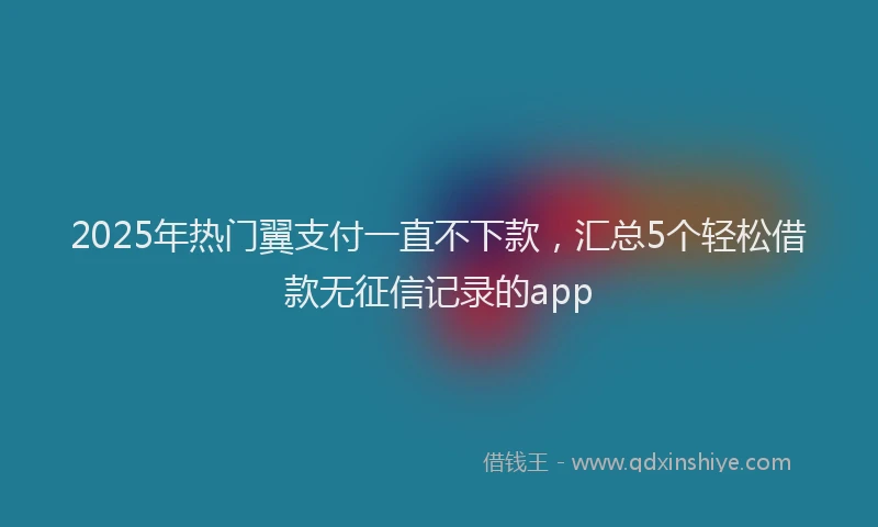 2025年热门翼支付一直不下款，汇总5个轻松借款无征信记录的app
